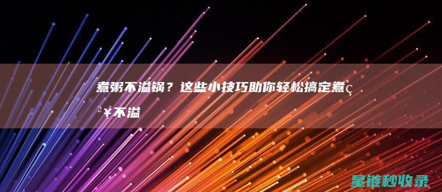 煮粥不溢锅？这些小技巧助你轻松搞定 (煮粥不溢锅的方法)
