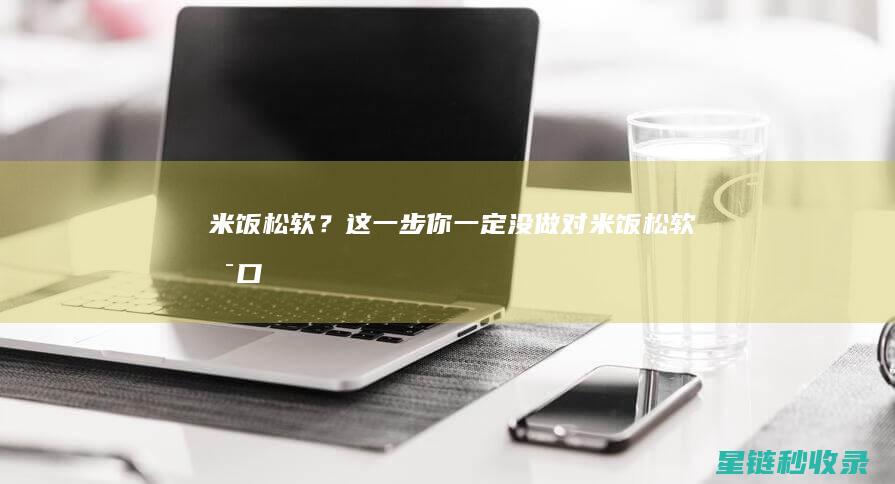 米饭松软？这一步你一定没做对 (米饭松软可口)