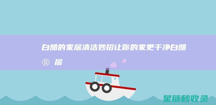 白醋的家居清洁妙招：让你的家更干净 (白醋家居清洁)