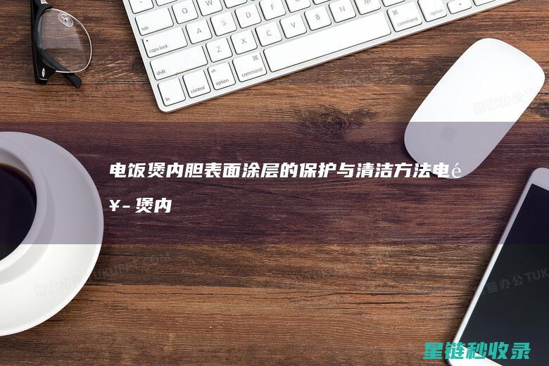 电饭煲内胆表面涂层的保护与清洁方法 (电饭煲内胆表层坏了还能用吗)
