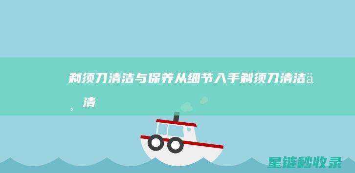 剃须刀清洁与保养：从细节入手 (剃须刀清洁与清洁区别)