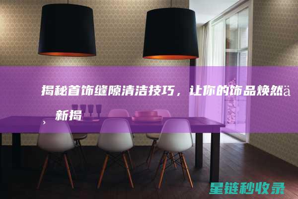揭秘首饰缝隙清洁技巧，让你的饰品焕然一新 (揭秘首饰缝隙视频)