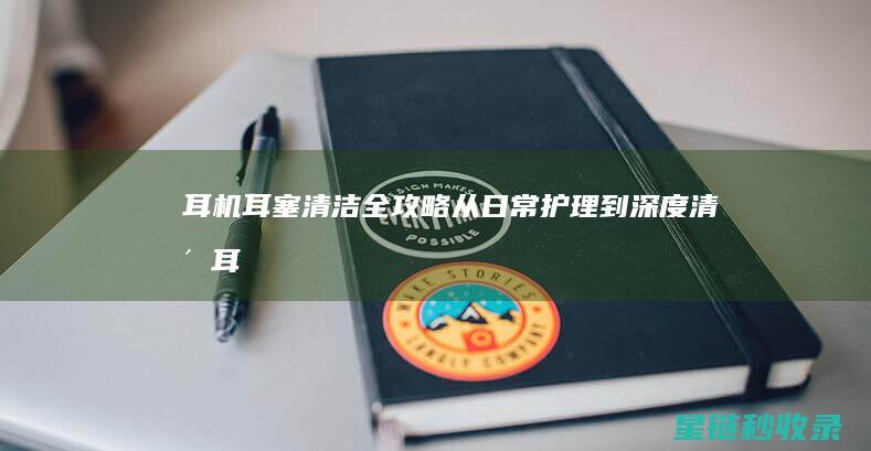 耳机耳塞清洁全攻略：从日常护理到深度清洁 (耳机耳塞清洁方法)
