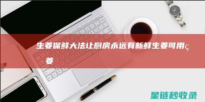 生姜保鲜大法：让厨房永远有新鲜生姜可用 (生姜保鲜的方法)