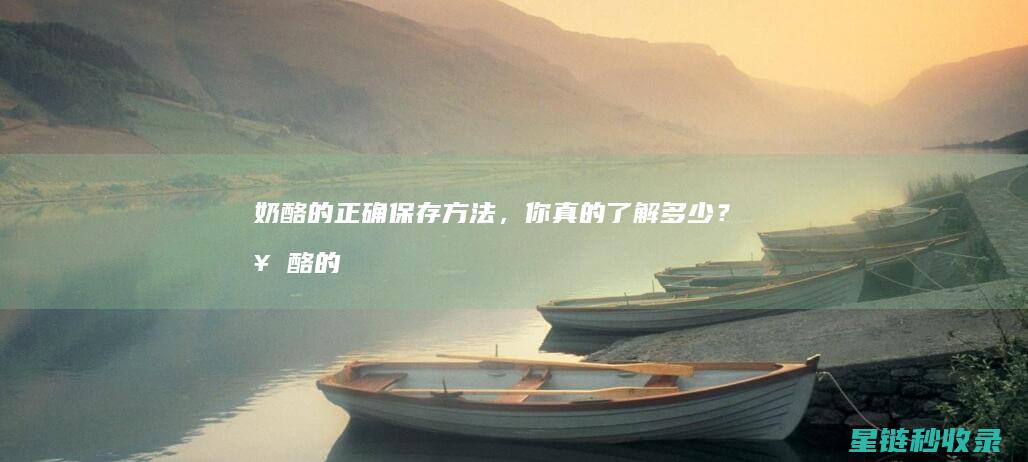 奶酪的正确保存方法，你真的了解多少？ (奶酪的正确保存方法是什么?)