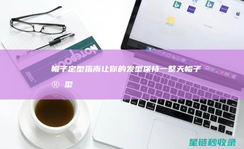 帽子定型指南：让你的发型保持一整天 (帽子定型指南图片)