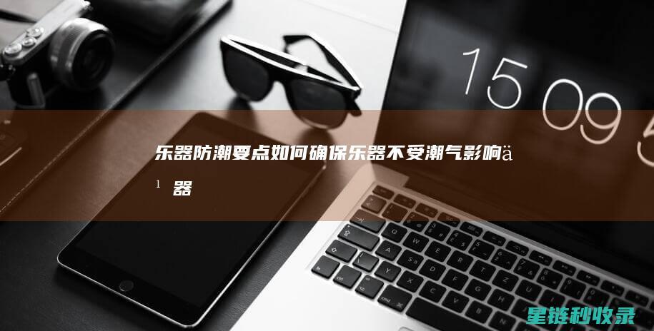 乐器防潮要点：如何确保乐器不受潮气影响 (乐器防潮要点是什么)