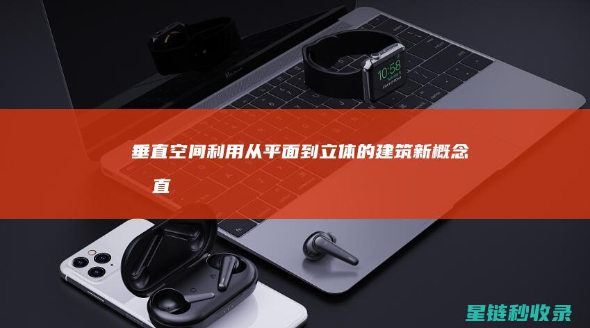 垂直空间利用：从平面到立体的建筑新概念 (垂直空间利用率)